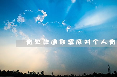 有欠款逾期案底对个人有什么影响 有欠款逾期案底对个人有什么影响