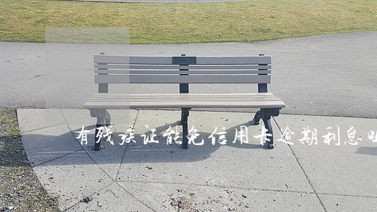 有残疾证能免信用卡逾期利息吗 有残疾证能免信用卡逾期利息吗