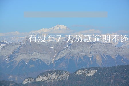 有没有7天贷款逾期不还的 有没有7天贷款逾期不还的