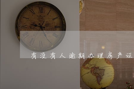 有没有人逾期办理房产证的 有没有人逾期办理房产证的