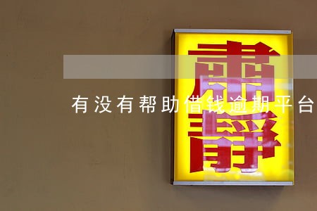有没有帮助借钱逾期平台的人 有没有帮助借钱逾期平台的人
