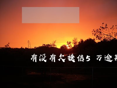 有没有欠捷信5万逾期的 有没有欠捷信5万逾期的
