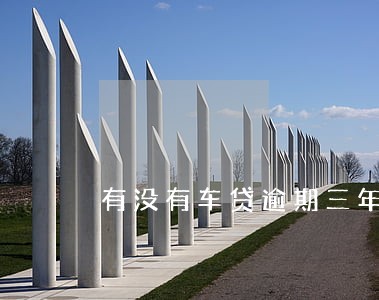 有没有车贷逾期三年没还的 有没有车贷逾期三年没还的