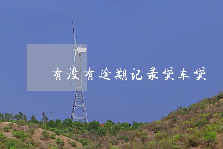 有没有逾期记录贷车贷 有没有逾期记录贷车贷