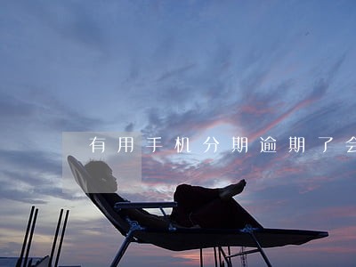 有用手机分期逾期了会怎么样 有用手机分期逾期了会怎么样