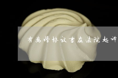 有离婚协议书在法院起诉有用吗 有离婚协议书在法院起诉有用吗