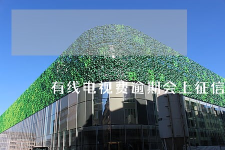 有线电视费逾期会上征信吗 有线电视费逾期会上征信吗