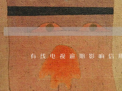 有线电视逾期影响信用吗 有线电视逾期影响信用吗