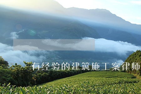 有经验的建筑施工案律师哪里找 有经验的建筑施工案律师哪里找