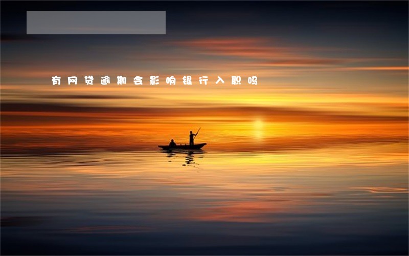 有网贷逾期会影响银行入职吗 有网贷逾期会影响银行入职吗