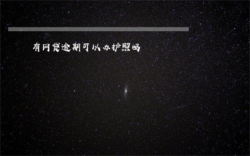 有网贷逾期可以办护照吗 有网贷逾期可以办护照吗