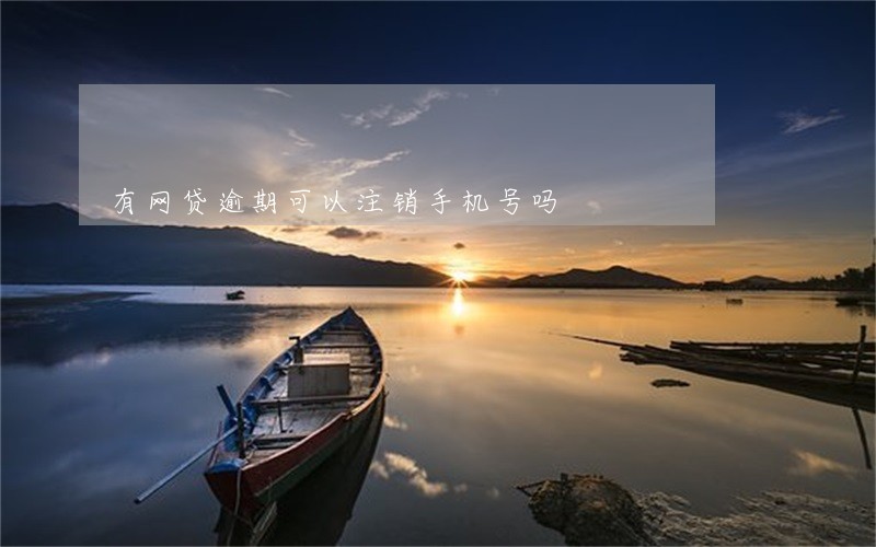 有网贷逾期可以注销手机号吗 有网贷逾期可以注销手机号吗