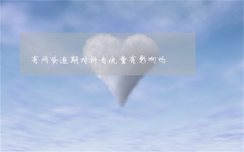 有网贷逾期对抖音流量有影响吗 有网贷逾期对抖音流量有影响吗