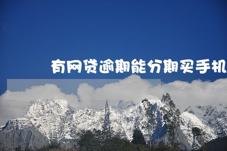有网贷逾期能分期买手机吗 有网贷逾期能分期买手机吗