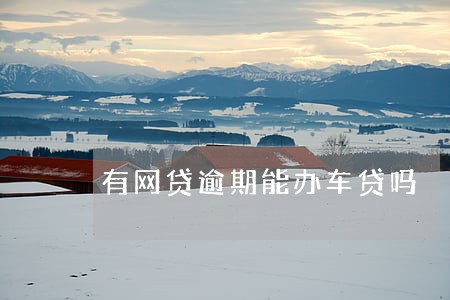 有网贷逾期能办车贷吗 有网贷逾期能办车贷吗