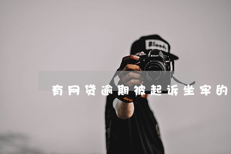 有网贷逾期被起诉坐牢的吗 有网贷逾期被起诉坐牢的吗