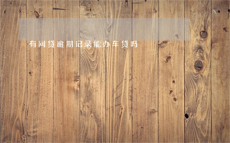 有网贷逾期记录能办车贷吗 有网贷逾期记录能办车贷吗