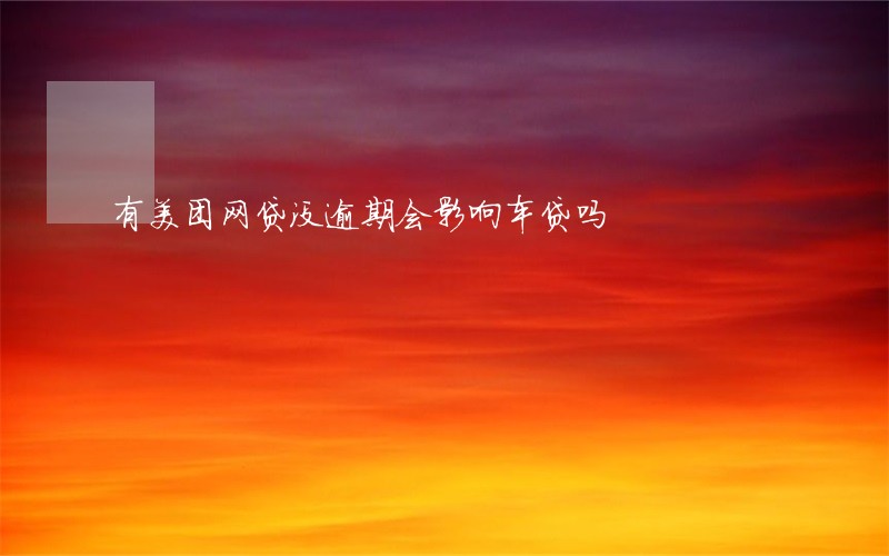 有美团网贷没逾期会影响车贷吗 有美团网贷没逾期会影响车贷吗
