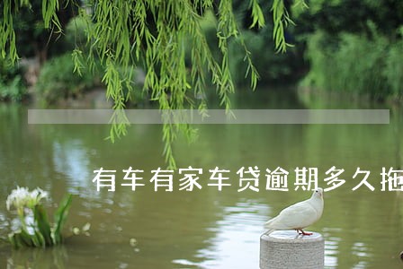 有车有家车贷逾期多久拖车 有车有家车贷逾期多久拖车