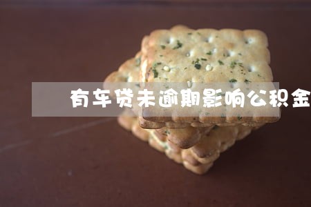 有车贷未逾期影响公积金贷款吗 有车贷未逾期影响公积金贷款吗