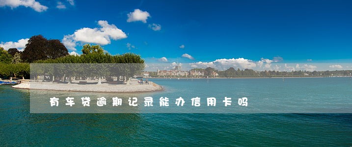 有车贷逾期记录能办信用卡吗 有车贷逾期记录能办信用卡吗