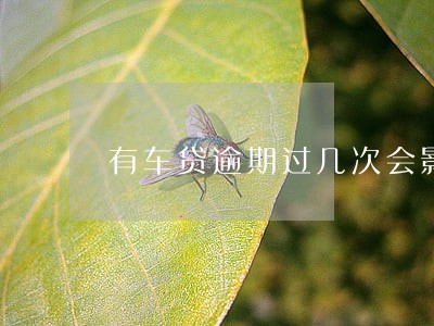 有车贷逾期过几次会影响买房吗 有车贷逾期过几次会影响买房吗
