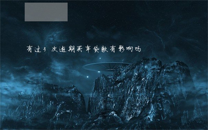 有过3次逾期买车贷款有影响吗 有过3次逾期买车贷款有影响吗