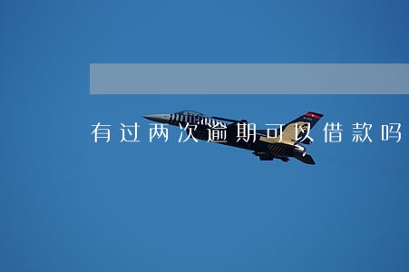 有过两次逾期可以借款吗 有过两次逾期可以借款吗