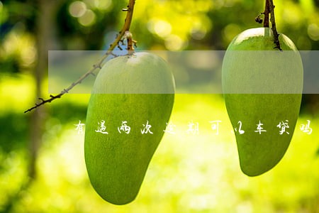 有过两次逾期可以车贷吗 有过两次逾期可以车贷吗