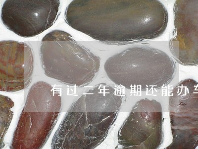 有过二年逾期还能办车贷吗 有过二年逾期还能办车贷吗
