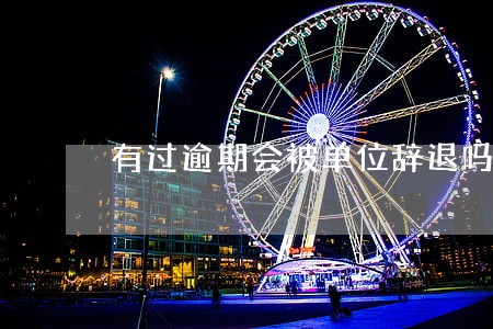 有过逾期会被单位辞退吗 有过逾期会被单位辞退吗