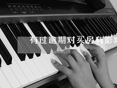 有过逾期对买房有影响吗 有过逾期对买房有影响吗