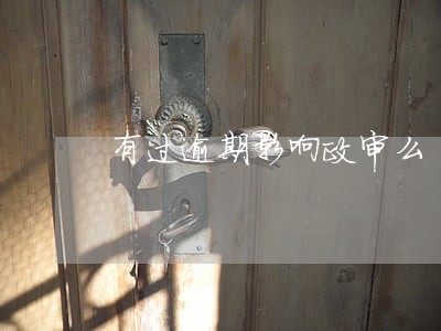 有过逾期影响政审么 有过逾期影响政审么