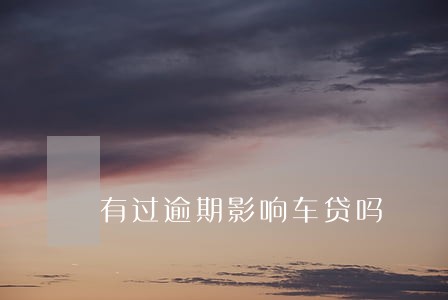 有过逾期影响车贷吗 有过逾期影响车贷吗
