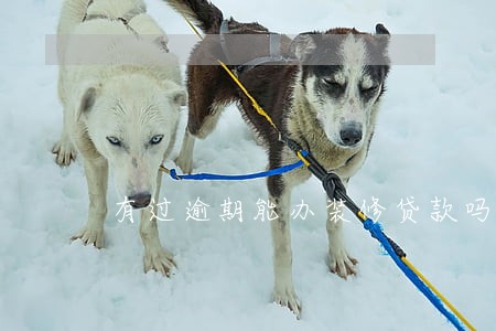 有过逾期能办装修贷款吗 有过逾期能办装修贷款吗
