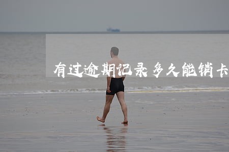 有过逾期记录多久能销卡 有过逾期记录多久能销卡