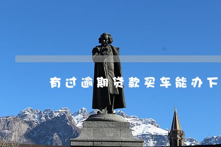 有过逾期贷款买车能办下来吗 有过逾期贷款买车能办下来吗