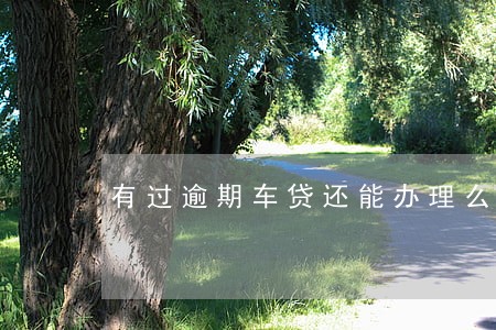 有过逾期车贷还能办理么 有过逾期车贷还能办理么