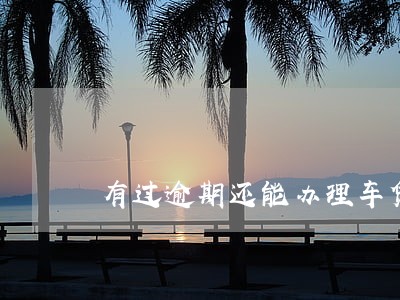 有过逾期还能办理车贷吗 有过逾期还能办理车贷吗