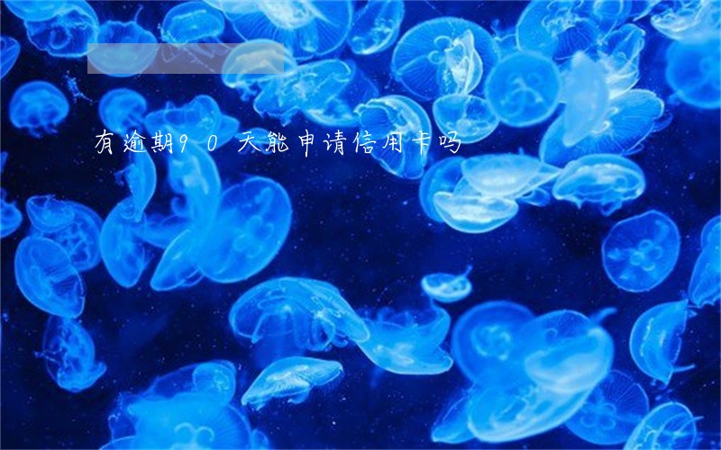 有逾期90天能申请信用卡吗 有逾期90天能申请信用卡吗