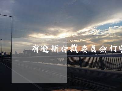 有逾期仲裁委员会打电话