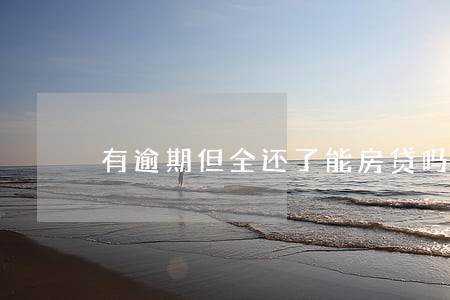 有逾期但全还了能房贷吗 有逾期但全还了能房贷吗