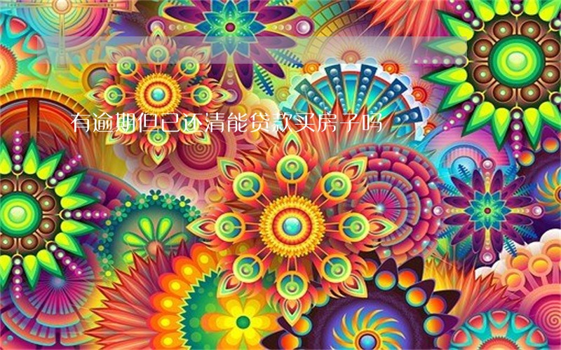 有逾期但已还清能贷款买房子吗 有逾期但已还清能贷款买房子吗
