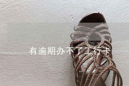 有逾期办不了工行卡 有逾期办不了工行卡