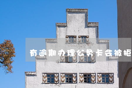 有逾期办理公务卡会被拒绝吗 有逾期办理公务卡会被拒绝吗