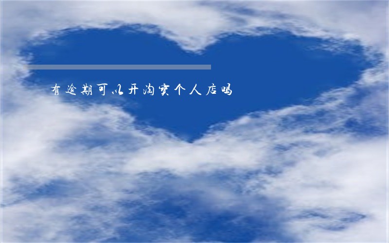 有逾期可以开淘宝个人店吗 有逾期可以开淘宝个人店吗