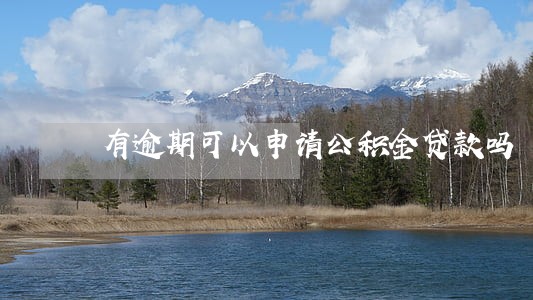 有逾期可以申请公积金贷款吗 有逾期可以申请公积金贷款吗