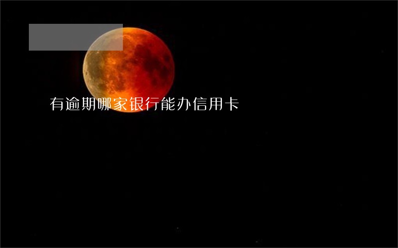 有逾期哪家银行能办信用卡 有逾期哪家银行能办信用卡