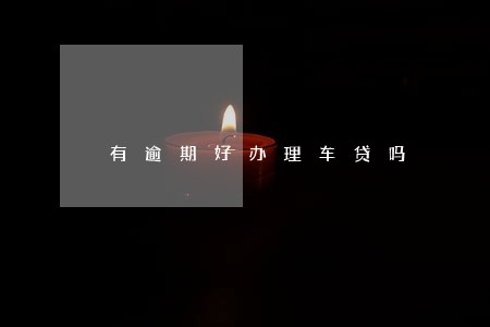 有逾期好办理车贷吗 有逾期好办理车贷吗