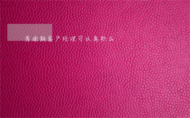 有逾期客户经理可以离职么 有逾期客户经理可以离职么